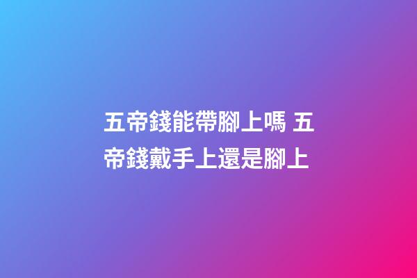 五帝錢能帶腳上嗎 五帝錢戴手上還是腳上